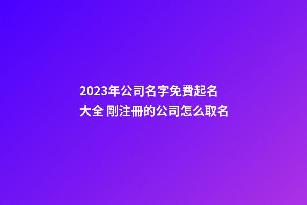 2023年公司名字免費起名大全 剛注冊的公司怎么取名-第1張-公司起名-玄機派
